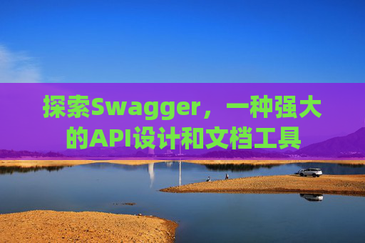 探索Swagger，一种强大的API设计和文档工具